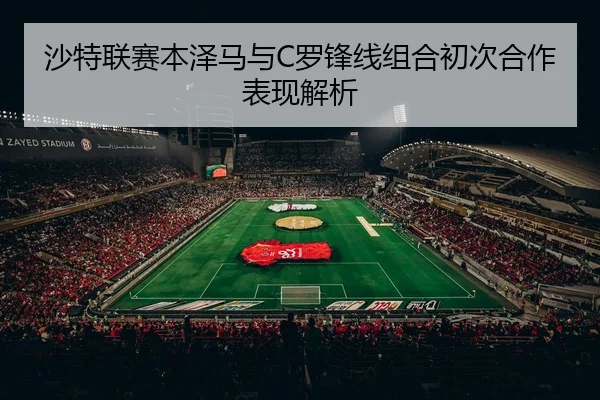 沙特联赛本泽马与C罗锋线组合初次合作表现解析