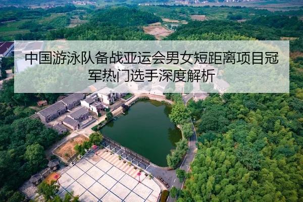 中国游泳队备战亚运会男女短距离项目冠军热门选手深度解析